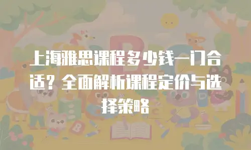 上海雅思课程多少钱一门合适？全面解析课程定价与选择策略