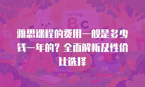 雅思课程的费用一般是多少钱一年的？全面解析及性价比选择