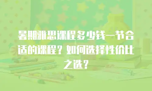暑期雅思课程多少钱一节合适的课程？如何选择性价比之选？