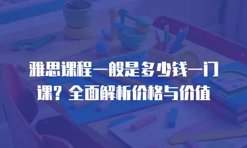 雅思课程一般是多少钱一门课？全面解析价格与价值