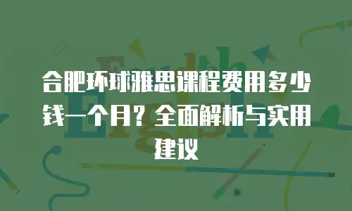 合肥环球雅思课程费用多少钱一个月？全面解析与实用建议
