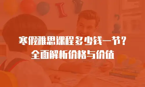 寒假雅思课程多少钱一节？全面解析价格与价值