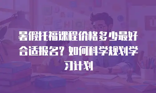 暑假托福课程价格多少最好合适报名？如何科学规划学习计划