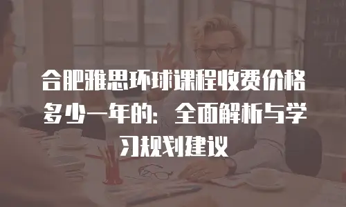 合肥雅思环球课程收费价格多少一年的：全面解析与学习规划建议