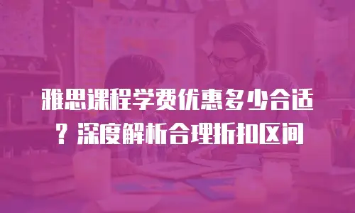 雅思课程学费优惠多少合适？深度解析合理折扣区间