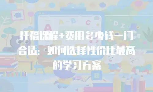 托福课程+费用多少钱一门合适：如何选择性价比最高的学习方案
