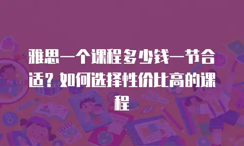 雅思一个课程多少钱一节合适？如何选择性价比高的课程
