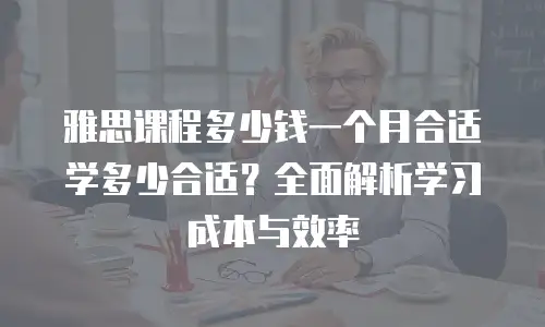 雅思课程多少钱一个月合适学多少合适？全面解析学习成本与效率