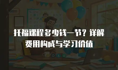 托福课程多少钱一节？详解费用构成与学习价值