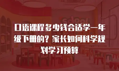 口语课程多少钱合适学一年级下册的？家长如何科学规划学习预算