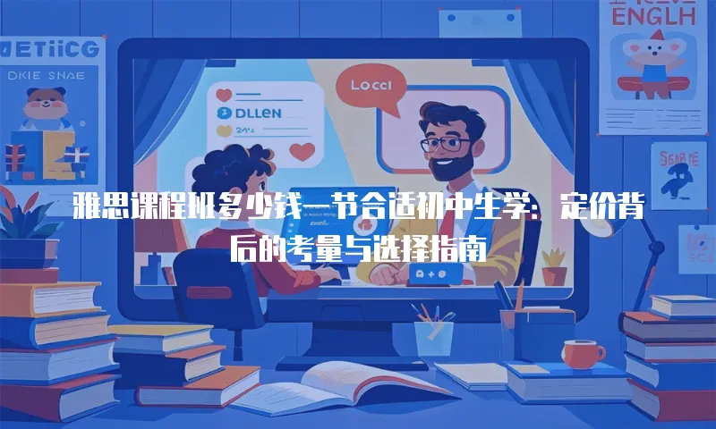 雅思课程班多少钱一节合适初中生学：定价背后的考量与选择指南