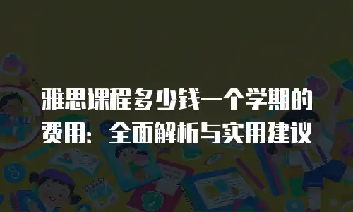 雅思课程多少钱一个学期的费用：全面解析与实用建议