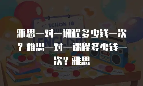 雅思一对一课程多少钱一次？雅思一对一课程多少钱一次？雅思