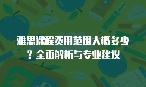 雅思课程费用范围大概多少？全面解析与专业建议