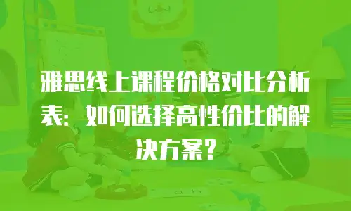 雅思线上课程价格对比分析表：如何选择高性价比的解决方案？