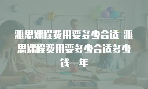 雅思课程费用要多少合适 雅思课程费用要多少合适多少钱一年