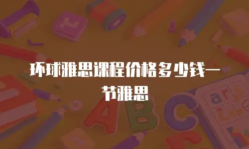 环球雅思课程价格多少钱一节雅思