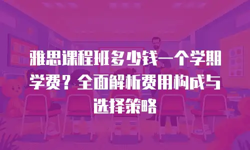 雅思课程班多少钱一个学期学费？全面解析费用构成与选择策略