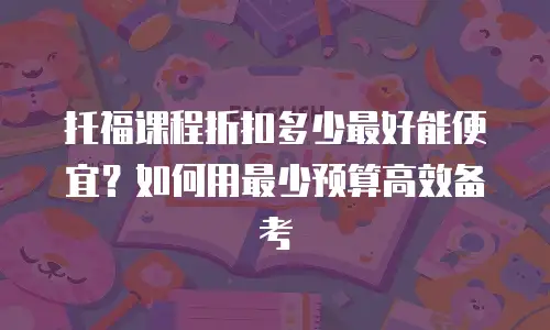 托福课程折扣多少最好能便宜？如何用最少预算高效备考