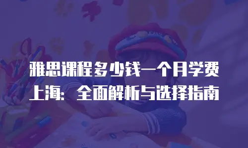 雅思课程多少钱一个月学费上海：全面解析与选择指南