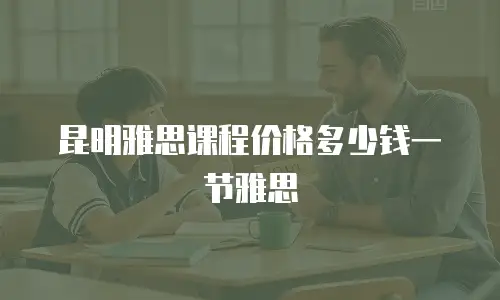 昆明雅思课程价格多少钱一节雅思