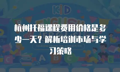 杭州托福课程费用价格是多少一天？解析培训市场与学习策略