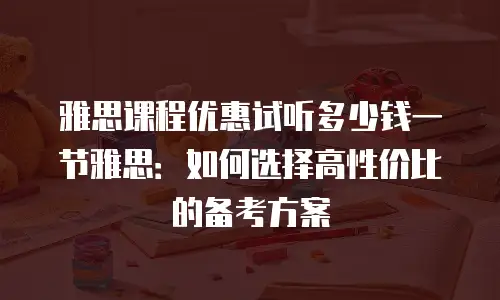 雅思课程优惠试听多少钱一节雅思：如何选择高性价比的备考方案