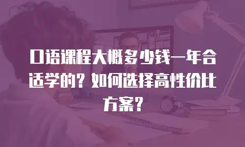口语课程大概多少钱一年合适学的？如何选择高性价比方案？