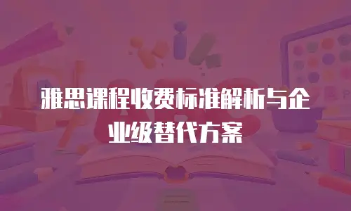 雅思课程收费标准解析与企业级替代方案