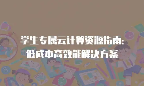 学生专属云计算资源指南：低成本高效能解决方案