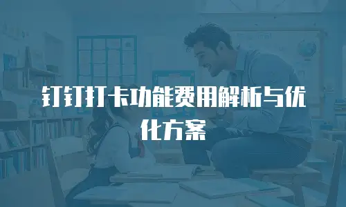 钉钉打卡功能费用解析与优化方案