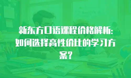 新东方口语课程价格解析：如何选择高性价比的学习方案？