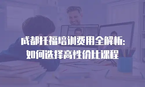 成都托福培训费用全解析：如何选择高性价比课程