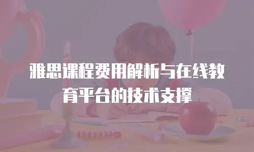 雅思课程费用解析与在线教育平台的技术支撑