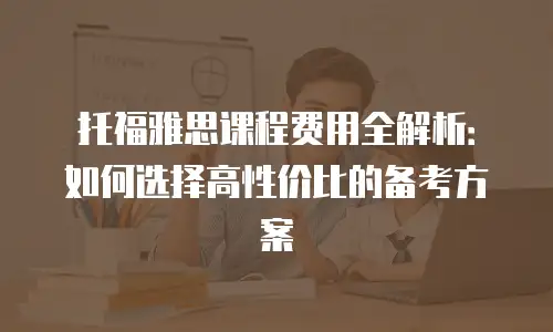 托福雅思课程费用全解析：如何选择高性价比的备考方案