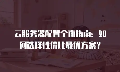 云服务器配置全面指南：如何选择性价比最优方案？