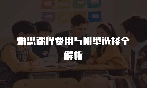 雅思课程费用与班型选择全解析