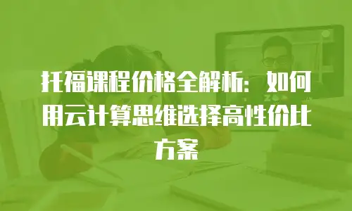 托福课程价格全解析：如何用云计算思维选择高性价比方案