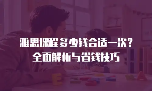 雅思课程多少钱合适一次？全面解析与省钱技巧