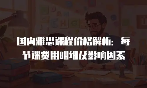 国内雅思课程价格解析：每节课费用明细及影响因素