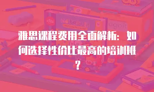 雅思课程费用全面解析：如何选择性价比最高的培训班？
