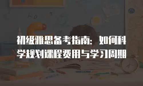 初级雅思备考指南：如何科学规划课程费用与学习周期