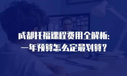 成都托福课程费用全解析：一年预算怎么定最划算？