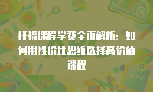 托福课程学费全面解析：如何用性价比思维选择高价值课程