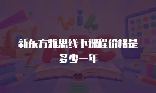 新东方雅思线下课程价格是多少一年