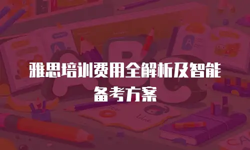 雅思培训费用全解析及智能备考方案