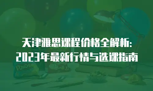 天津雅思课程价格全解析：2023年最新行情与选课指南