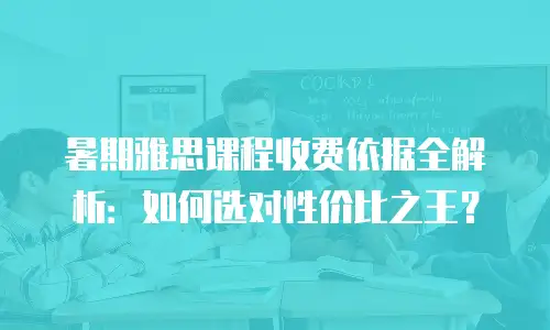 暑期雅思课程收费依据全解析：如何选对性价比之王？
