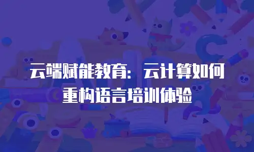 云端赋能教育：云计算如何重构语言培训体验