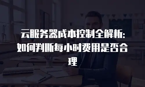 云服务器成本控制全解析：如何判断每小时费用是否合理